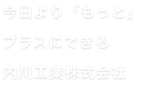 今日より「もっと」プラスにできる内川工業株式会社